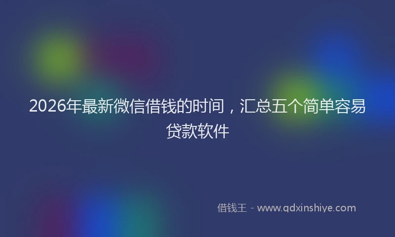 2026年最新微信借钱的时间，汇总五个简单容易贷款软件