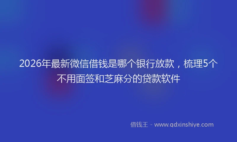 2026年最新微信借钱是哪个银行放款，梳理5个不用面签和芝麻分的贷款软件