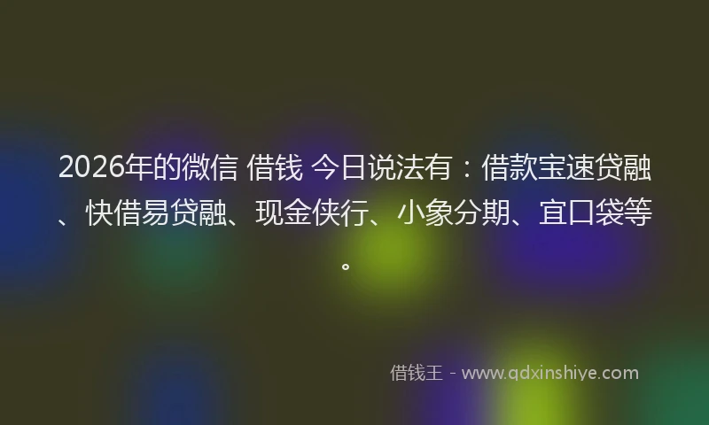 2026年的微信 借钱 今日说法有：借款宝速贷融、快借易贷融、现金侠行、小象分期、宜口袋等。