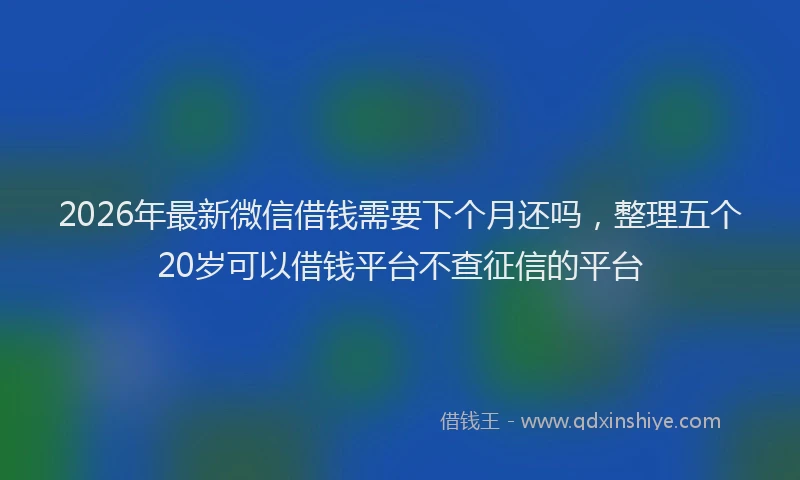 2026年最新微信借钱需要下个月还吗，整理五个20岁可以借钱平台不查征信的平台