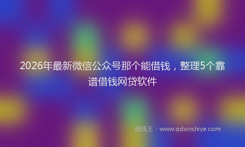 2026年最新微信公众号那个能借钱，整理5个靠谱借钱网贷软件