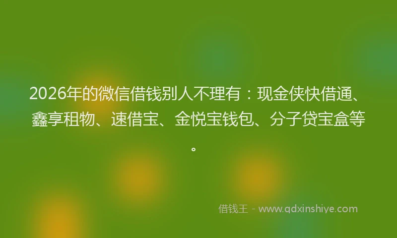 2026年的微信借钱别人不理有：现金侠快借通、鑫享租物、速借宝、金悦宝钱包、分子贷宝盒等。