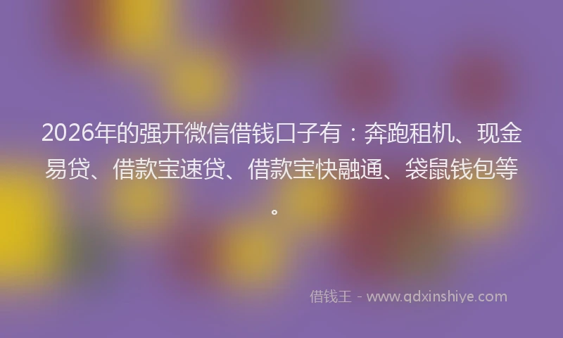 2026年的强开微信借钱口子有：奔跑租机、现金易贷、借款宝速贷、借款宝快融通、袋鼠钱包等。