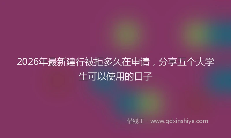 2026年最新建行被拒多久在申请，分享五个大学生可以使用的口子