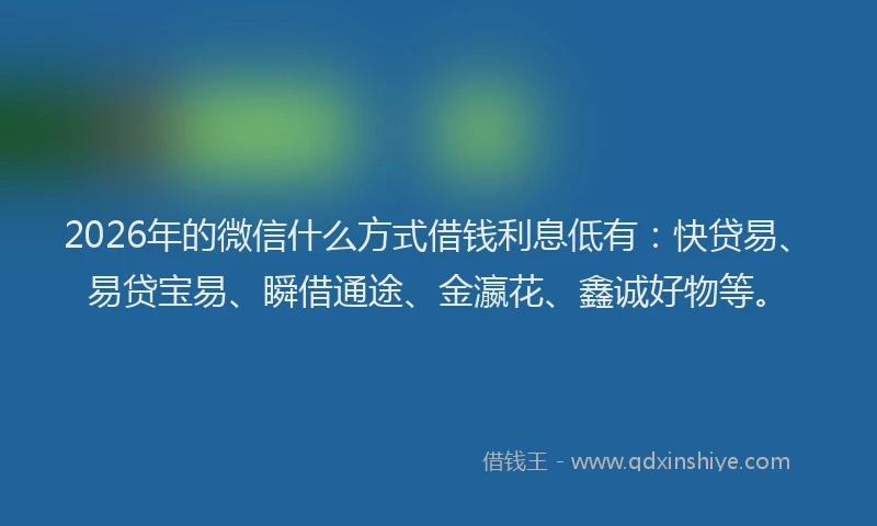 2026年的微信什么方式借钱利息低有：快贷易、易贷宝易、瞬借通途、金瀛花、鑫诚好物等。