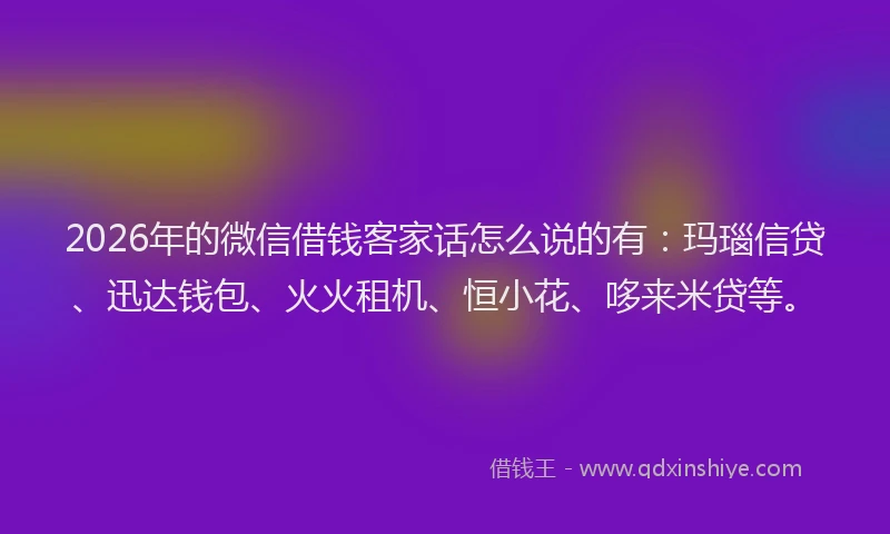 2026年的微信借钱客家话怎么说的有：玛瑙信贷、迅达钱包、火火租机、恒小花、哆来米贷等。