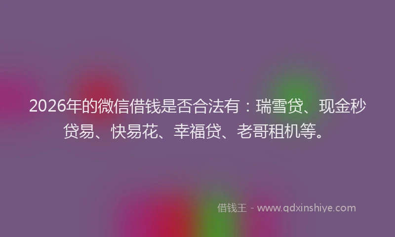 2026年的微信借钱是否合法有：瑞雪贷、现金秒贷易、快易花、幸福贷、老哥租机等。