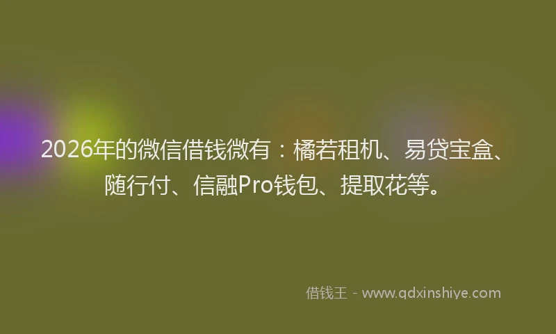 2026年的微信借钱微有：橘若租机、易贷宝盒、随行付、信融Pro钱包、提取花等。