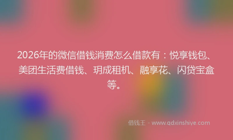 2026年的微信借钱消费怎么借款有：悦享钱包、美团生活费借钱、玥成租机、融享花、闪贷宝盒等。