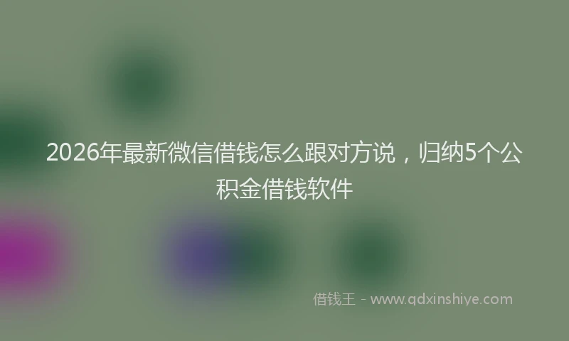 2026年最新微信借钱怎么跟对方说，归纳5个公积金借钱软件
