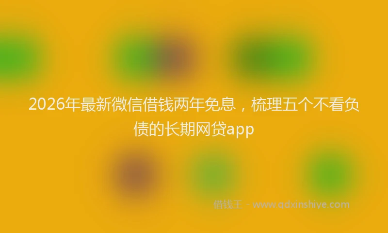 2026年最新微信借钱两年免息，梳理五个不看负债的长期网贷app