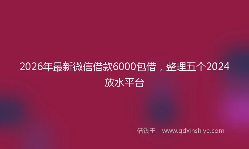 2026年最新微信借款6000包借，整理五个2024放水平台