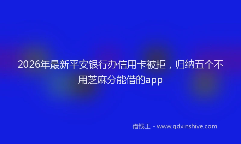 2026年最新平安银行办信用卡被拒，归纳五个不用芝麻分能借的app