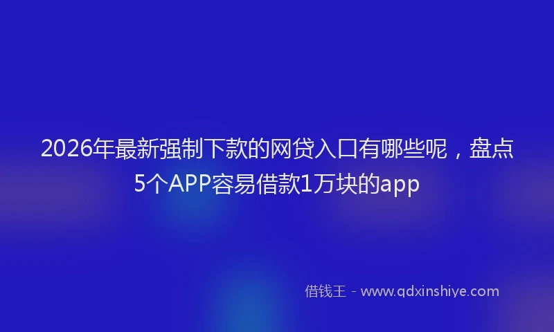 2026年最新强制下款的网贷入口有哪些呢，盘点5个APP容易借款1万块的app
