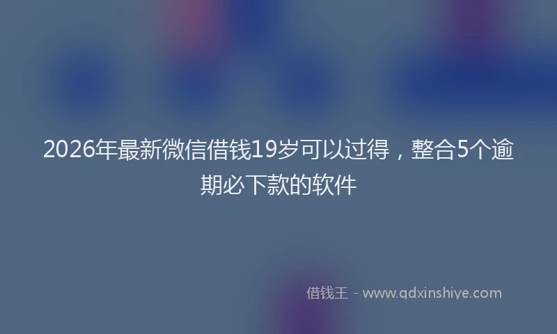 2026年最新微信借钱19岁可以过得，整合5个逾期必下款的软件
