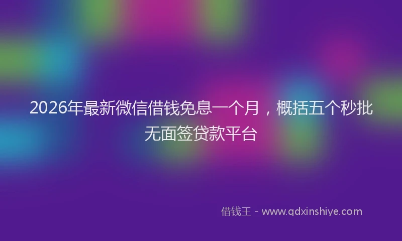 2026年最新微信借钱免息一个月，概括五个秒批无面签贷款平台