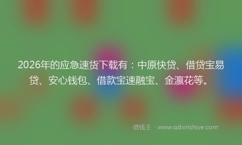 2026年的应急速货下载有：中原快贷、借贷宝易贷、安心钱包、借款宝速融宝、金瀛花等。
