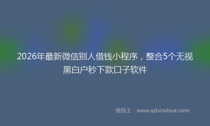 2026年最新微信别人借钱小程序，整合5个无视黑白户秒下款口子软件
