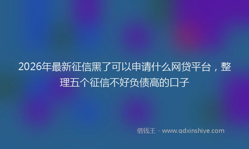 2026年最新征信黑了可以申请什么网贷平台，整理五个征信不好负债高的口子