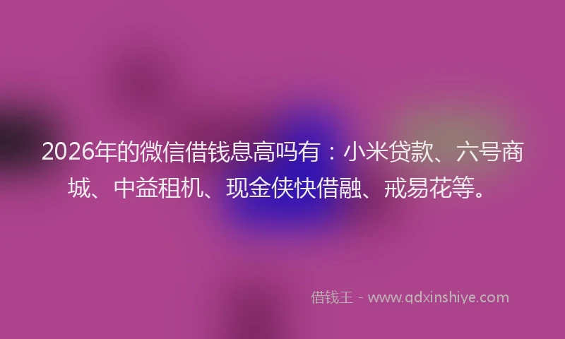 2026年的微信借钱息高吗有：小米贷款、六号商城、中益租机、现金侠快借融、戒易花等。