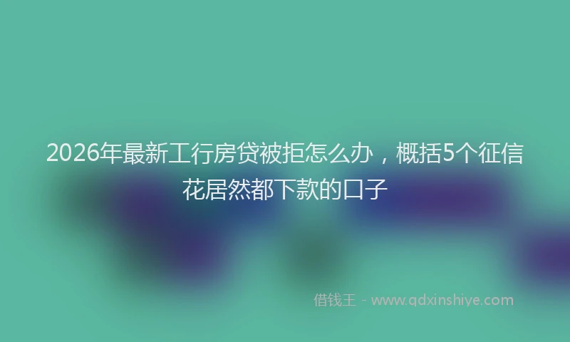 2026年最新工行房贷被拒怎么办，概括5个征信花居然都下款的口子