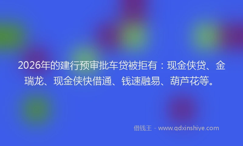 2026年的建行预审批车贷被拒有：现金侠贷、金瑞龙、现金侠快借通、钱速融易、葫芦花等。