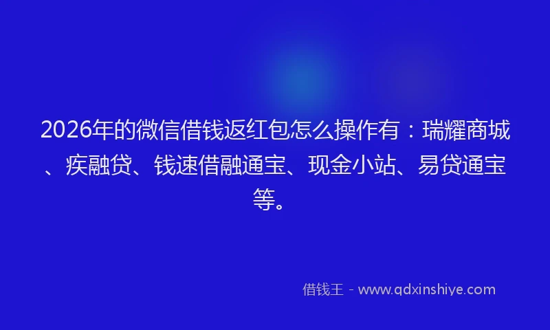 2026年的微信借钱返红包怎么操作有：瑞耀商城、疾融贷、钱速借融通宝、现金小站、易贷通宝等。