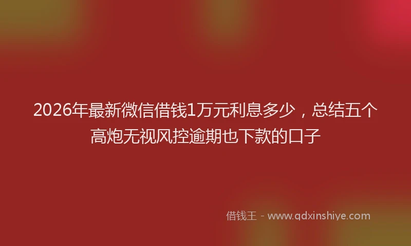 2026年最新微信借钱1万元利息多少，总结五个高炮无视风控逾期也下款的口子