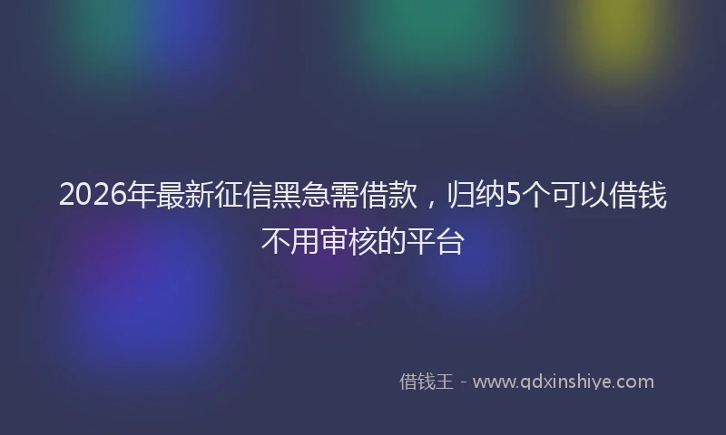 2026年最新征信黑急需借款，归纳5个可以借钱不用审核的平台