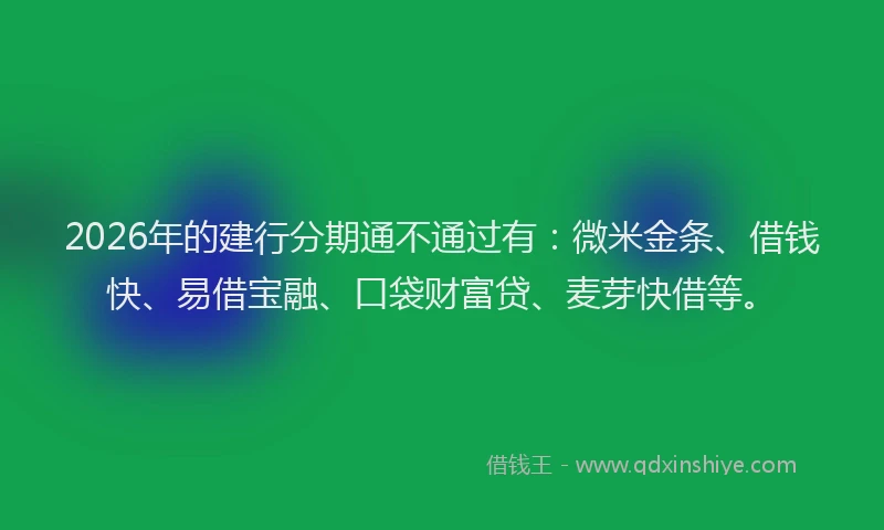 2026年的建行分期通不通过有：微米金条、借钱快、易借宝融、口袋财富贷、麦芽快借等。