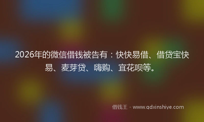 2026年的微信借钱被告有：快快易借、借贷宝快易、麦芽贷、嗨购、宜花呗等。