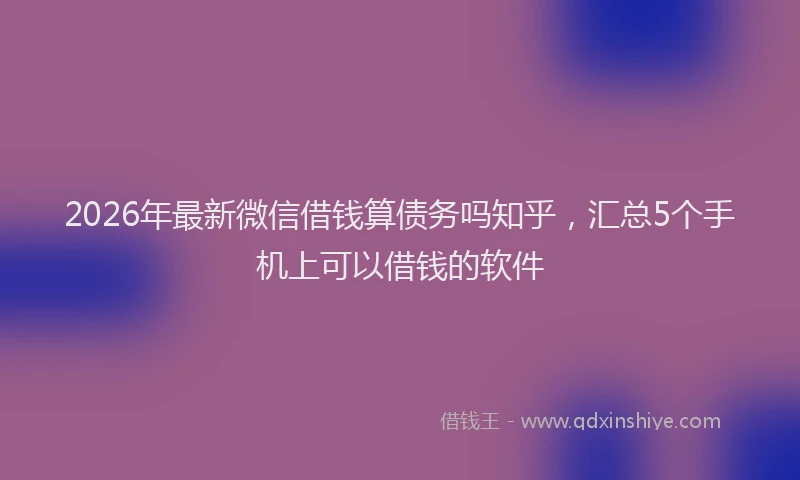 2026年最新微信借钱算债务吗知乎，汇总5个手机上可以借钱的软件