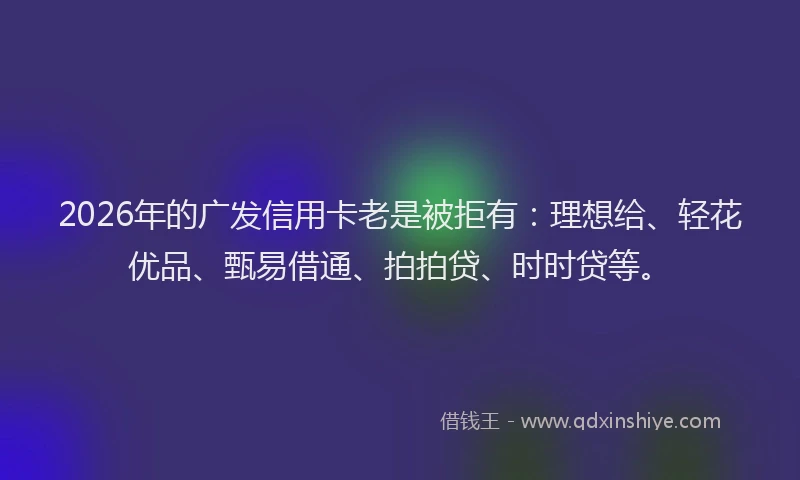 2026年的广发信用卡老是被拒有：理想给、轻花优品、甄易借通、拍拍贷、时时贷等。