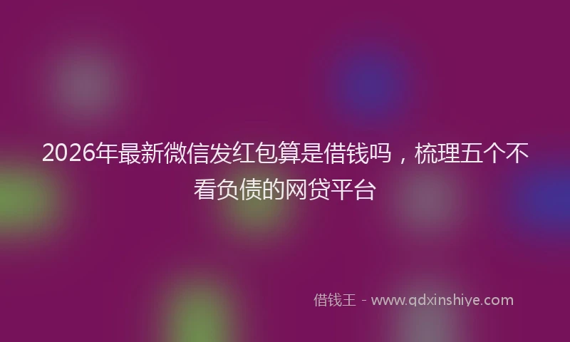 2026年最新微信发红包算是借钱吗，梳理五个不看负债的网贷平台