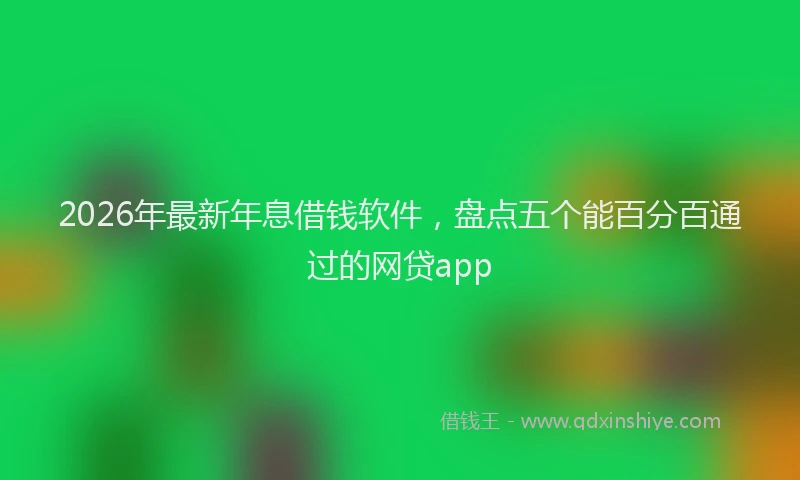 2026年最新年息借钱软件，盘点五个能百分百通过的网贷app