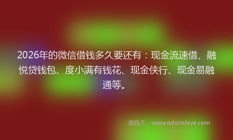 2026年的微信借钱多久要还有：现金流速借、融悦贷钱包、度小满有钱花、现金侠行、现金易融通等。