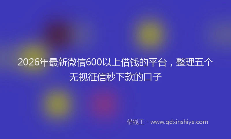 2026年最新微信600以上借钱的平台，整理五个无视征信秒下款的口子