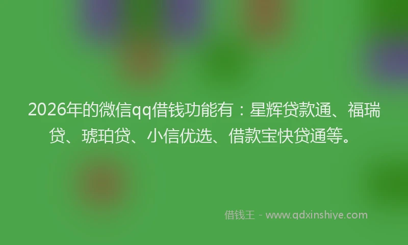 2026年的微信qq借钱功能有：星辉贷款通、福瑞贷、琥珀贷、小信优选、借款宝快贷通等。