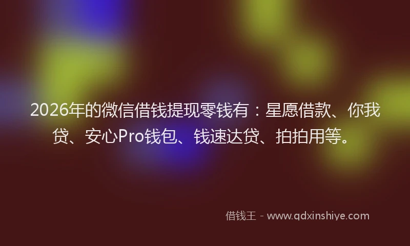 2026年的微信借钱提现零钱有：星愿借款、你我贷、安心Pro钱包、钱速达贷、拍拍用等。