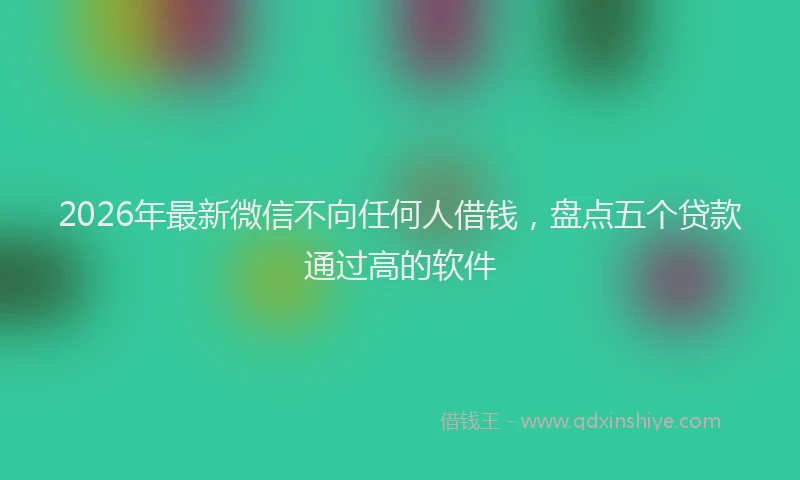2026年最新微信不向任何人借钱，盘点五个贷款通过高的软件