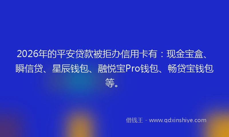 2026年的平安贷款被拒办信用卡有：现金宝盒、瞬信贷、星辰钱包、融悦宝Pro钱包、畅贷宝钱包等。