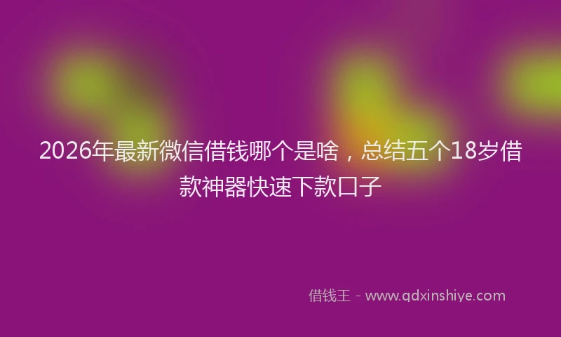 2026年最新微信借钱哪个是啥，总结五个18岁借款神器快速下款口子