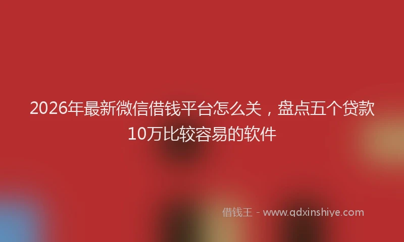 2026年最新微信借钱平台怎么关，盘点五个贷款10万比较容易的软件