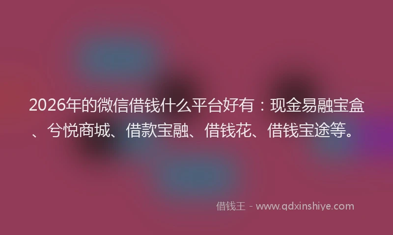2026年的微信借钱什么平台好有：现金易融宝盒、兮悦商城、借款宝融、借钱花、借钱宝途等。