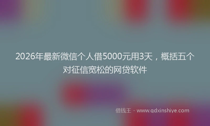 2026年最新微信个人借5000元用3天，概括五个对征信宽松的网贷软件