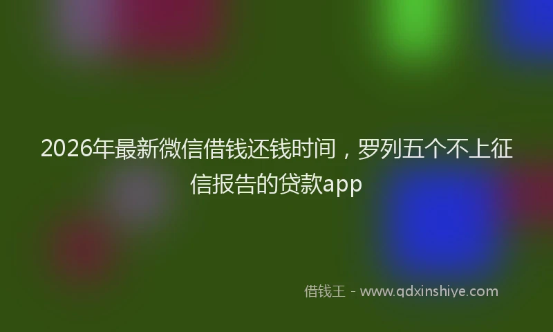 2026年最新微信借钱还钱时间，罗列五个不上征信报告的贷款app