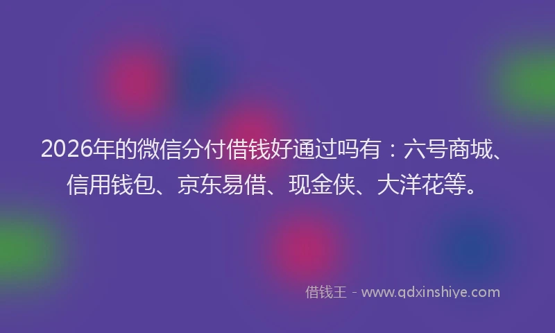 2026年的微信分付借钱好通过吗有：六号商城、信用钱包、京东易借、现金侠、大洋花等。
