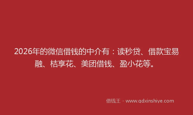 2026年的微信借钱的中介有：读秒贷、借款宝易融、桔享花、美团借钱、盈小花等。