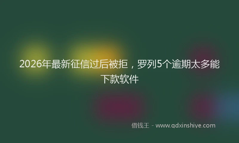 2026年最新征信过后被拒，罗列5个逾期太多能下款软件