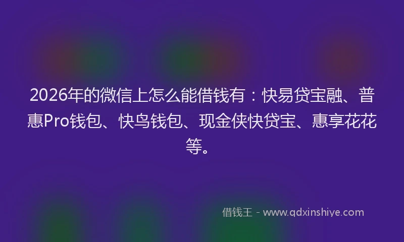 2026年的微信上怎么能借钱有：快易贷宝融、普惠Pro钱包、快鸟钱包、现金侠快贷宝、惠享花花等。